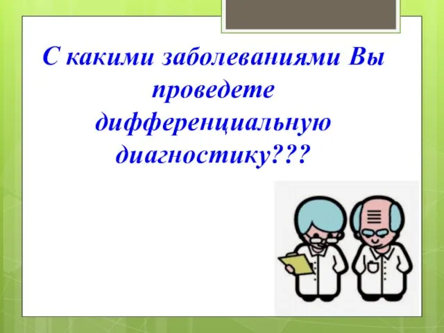 С какими заболеваниями Вы проведете дифференциальную диагностику???