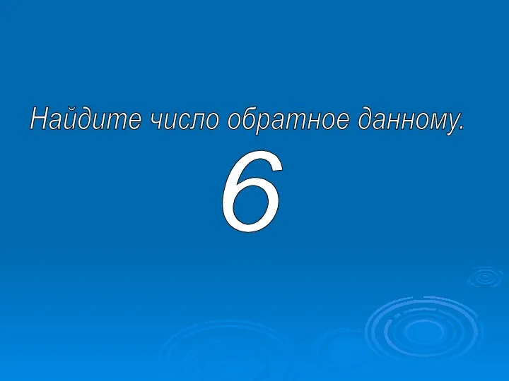 Найдите число обратное данному. 6