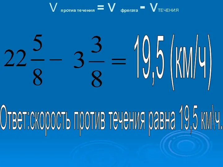 V против течения = v фрегата - vТЕЧЕНИЯ 19,5 (км/ч) Ответ:скорость против течения равна 19,5 км\ч.