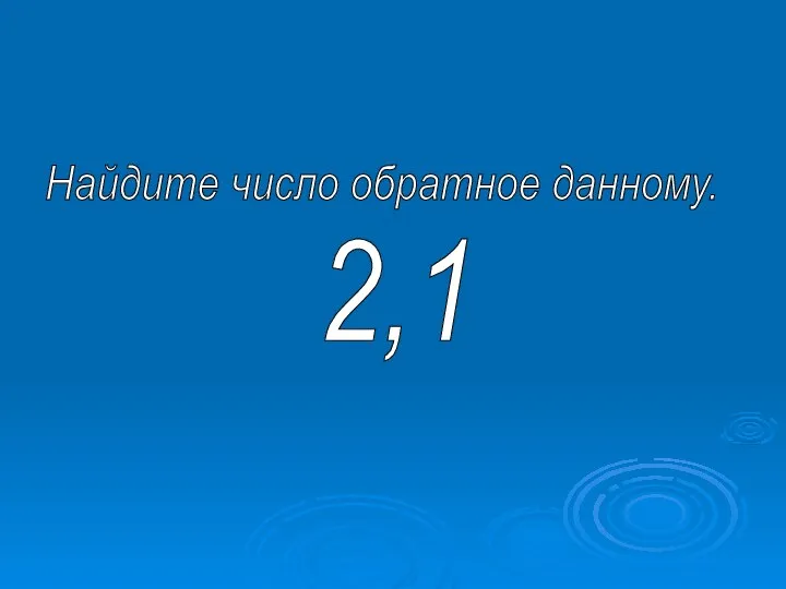 Найдите число обратное данному. 2,1