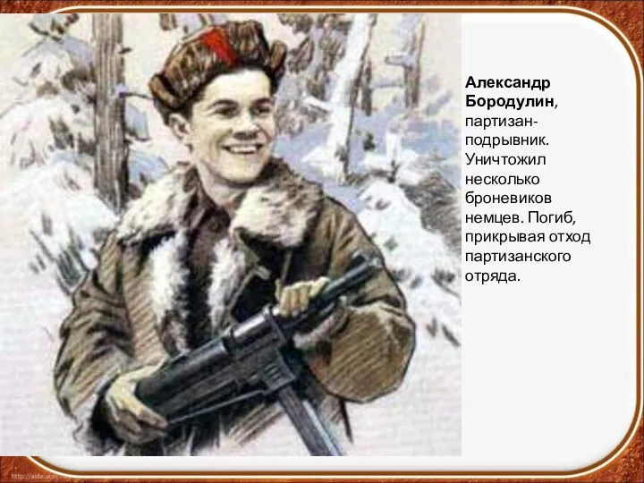 Александр Бородулин, партизан-подрывник. Уничтожил несколько броневиков немцев. Погиб, прикрывая отход партизанского отряда.