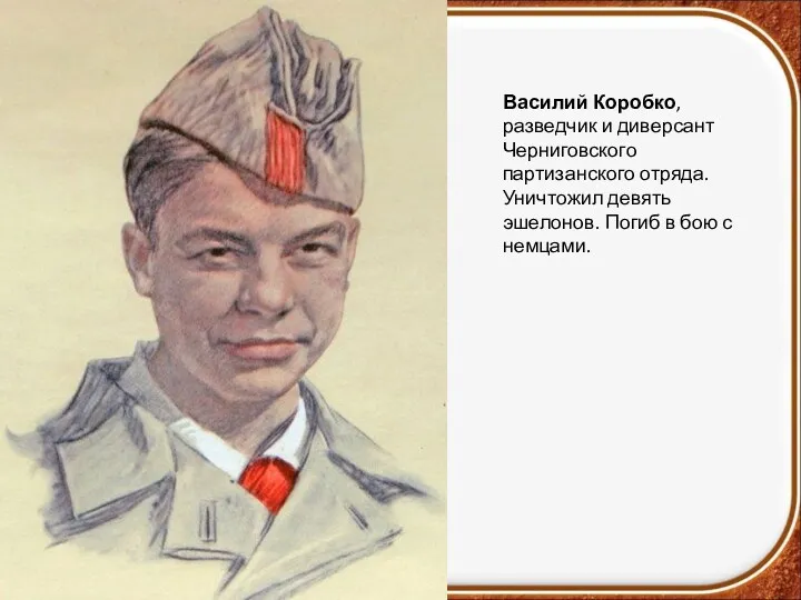 Василий Коробко, разведчик и диверсант Черниговского партизанского отряда. Уничтожил девять эшелонов. Погиб в бою с немцами.