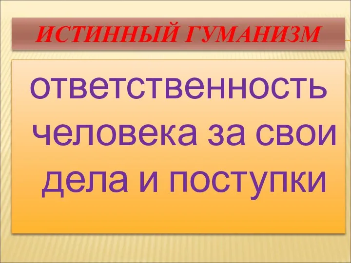 ИСТИННЫЙ ГУМАНИЗМ ответственность человека за свои дела и поступки