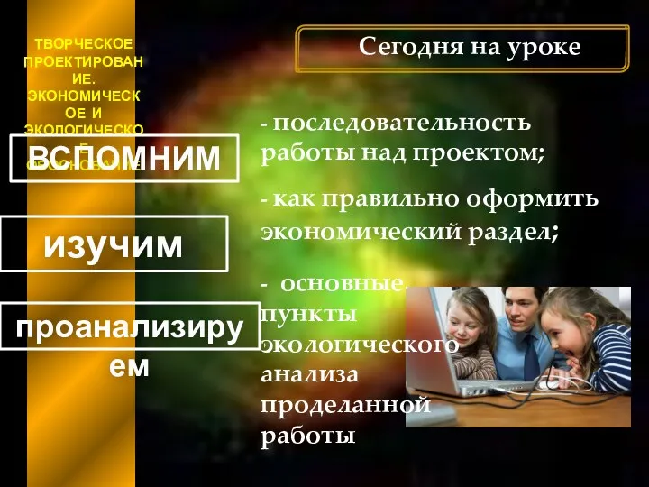 ТВОРЧЕСКОЕ ПРОЕКТИРОВАНИЕ. ЭКОНОМИЧЕСКОЕ И ЭКОЛОГИЧЕСКОЕ ОБОСНОВАНИЕ Сегодня на уроке ВСПОМНИМ изучим проанализируем -