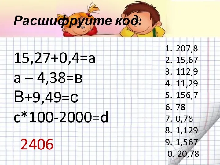 Расшифруйте код: 15,27+0,4=a a – 4,38=в В+9,49=с c*100-2000=d 207,8 15,67