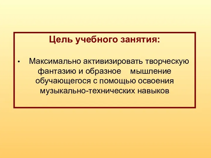 Цель учебного занятия: Максимально активизировать творческую фантазию и образное мышление обучающегося с помощью освоения музыкально-технических навыков