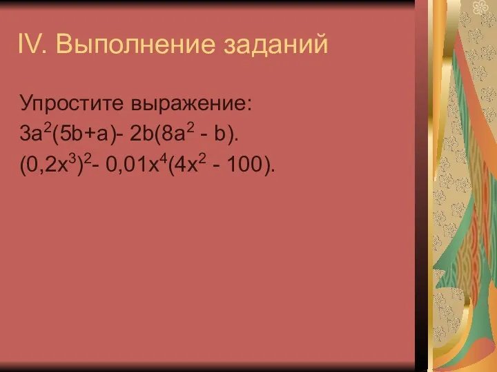 IV. Выполнение заданий Упростите выражение: 3а2(5b+a)- 2b(8a2 - b). (0,2х3)2- 0,01х4(4х2 - 100).