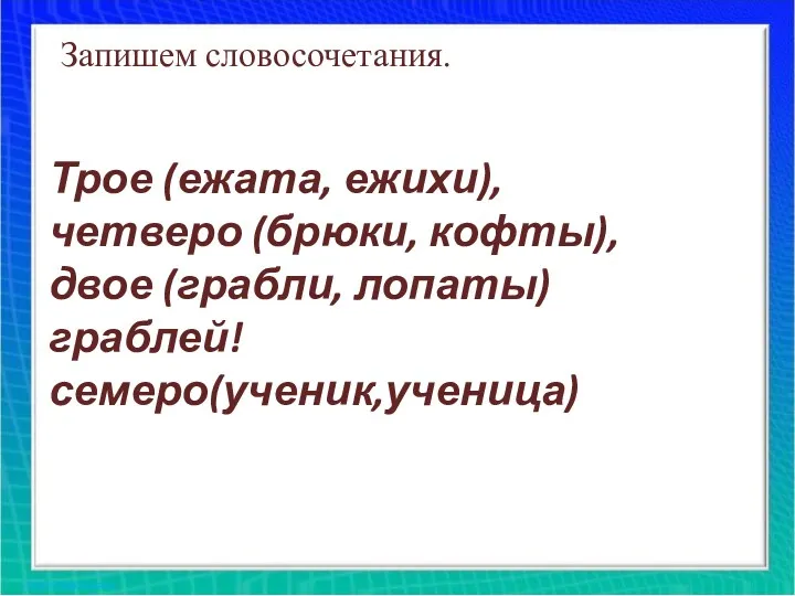 Запишем словосочетания. Трое (ежата, ежихи), четверо (брюки, кофты), двое (грабли, лопаты) граблей! семеро(ученик,ученица)