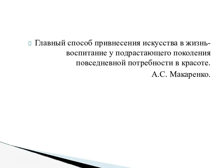 Главный способ привнесения искусства в жизнь- воспитание у подрастающего поколения повседневной потребности в красоте. А.С. Макаренко.