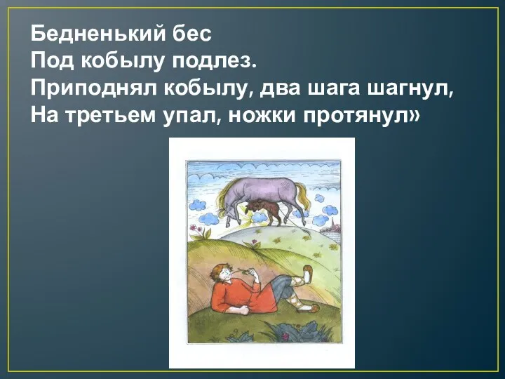 Бедненький бес Под кобылу подлез. Приподнял кобылу, два шага шагнул, На третьем упал, ножки протянул»