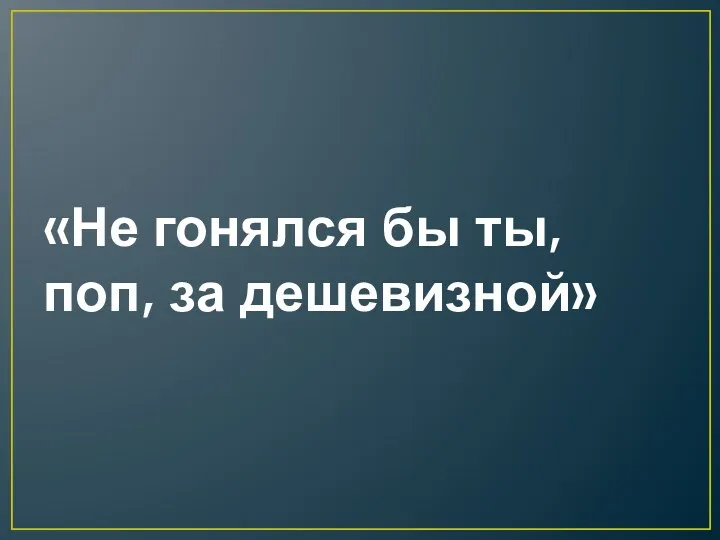 «Не гонялся бы ты, поп, за дешевизной»