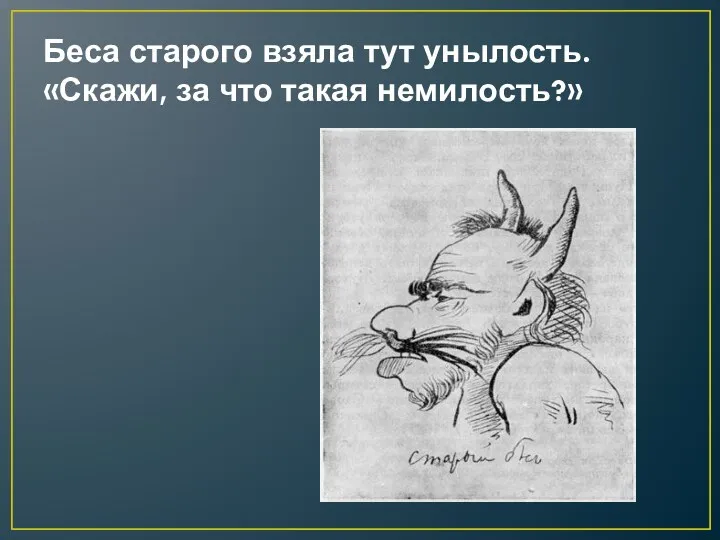 Беса старого взяла тут унылость. «Скажи, за что такая немилость?»