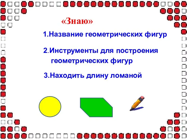 «Знаю» 1.Название геометрических фигур 2.Инструменты для построения геометрических фигур 3.Находить длину ломаной