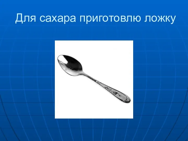 Для сахара приготовлю ложку