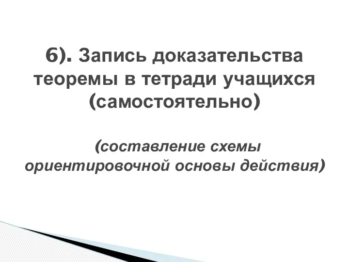 6). Запись доказательства теоремы в тетради учащихся (самостоятельно) (составление схемы ориентировочной основы действия)