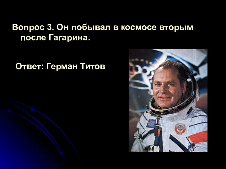 Вопрос 3. Он побывал в космосе вторым после Гагарина. Ответ: Герман Титов