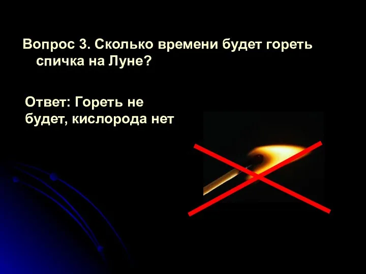 Вопрос 3. Сколько времени будет гореть спичка на Луне? Ответ: Гореть не будет, кислорода нет