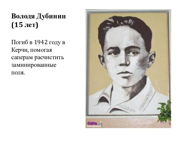 Володя Дубинин (15 лет) Погиб в 1942 году в Керчи, помогая саперам расчистить заминированные поля.