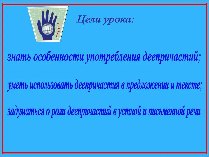 Цели урока: знать особенности употребления деепричастий; уметь использовать деепричастия в