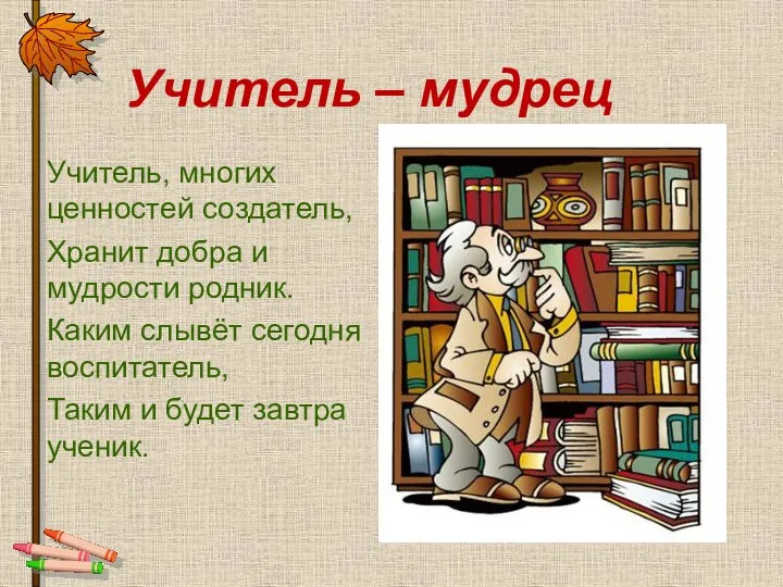 Учитель – мудрец Учитель, многих ценностей создатель, Хранит добра и мудрости родник. Каким