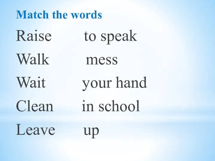 Match the words Raise to speak Walk mess Wait your hand Clean in school Leave up