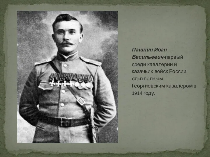 Пашнин Иван Васильевич-первый среди кавалерии и казачьих войск России стал полным Георгиевским кавалером в 1914 году.