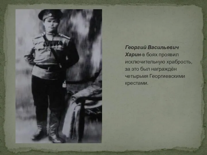 Георгий Васильевич Харин-в боях проявил исключительную храбрость, за это был награждён четырьмя Георгиевскими крестами.