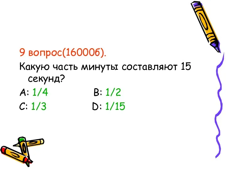 9 вопрос(16000б). Какую часть минуты составляют 15 секунд? А: 1/4 В: 1/2 С: 1/3 D: 1/15