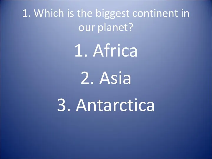 1. Which is the biggest continent in our planet? 1. Africa 2. Asia 3. Antarctica