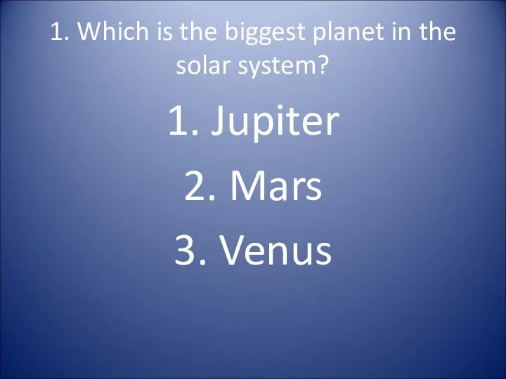 1. Which is the biggest planet in the solar system? 1. Jupiter 2. Mars 3. Venus