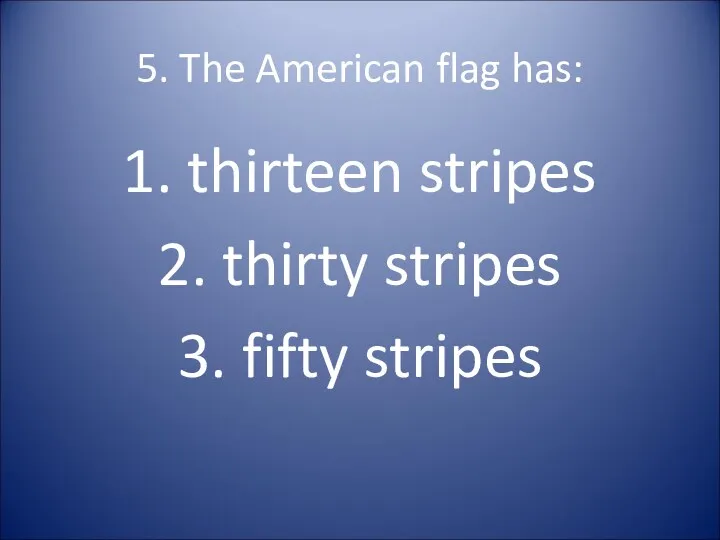 5. The American flag has: 1. thirteen stripes 2. thirty stripes 3. fifty stripes