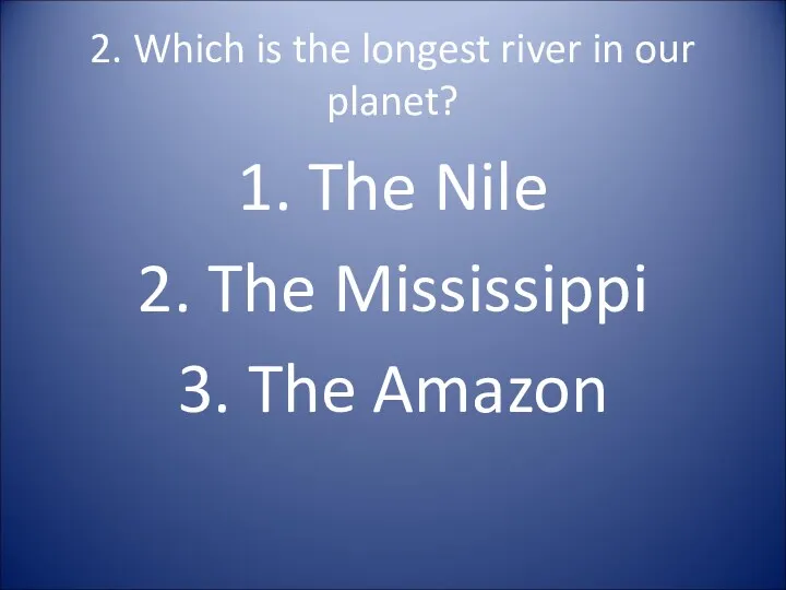 2. Which is the longest river in our planet? 1.