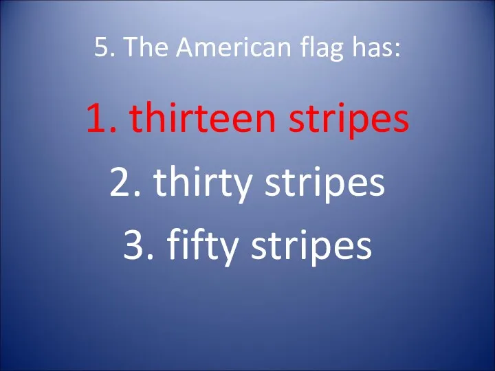 5. The American flag has: 1. thirteen stripes 2. thirty stripes 3. fifty stripes