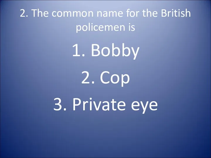 2. The common name for the British policemen is 1. Bobby 2. Cop 3. Private eye