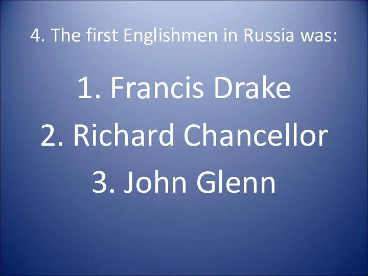 4. The first Englishmen in Russia was: 1. Francis Drake 2. Richard Chancellor 3. John Glenn