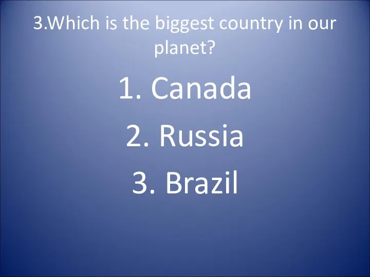 3.Which is the biggest country in our planet? 1. Canada 2. Russia 3. Brazil