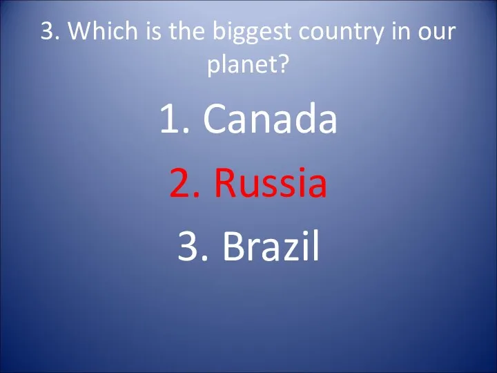 3. Which is the biggest country in our planet? 1. Canada 2. Russia 3. Brazil