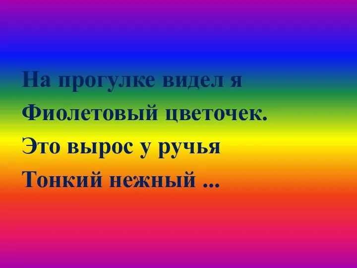 На прогулке видел я Фиолетовый цветочек. Это вырос у ручья Тонкий нежный ...