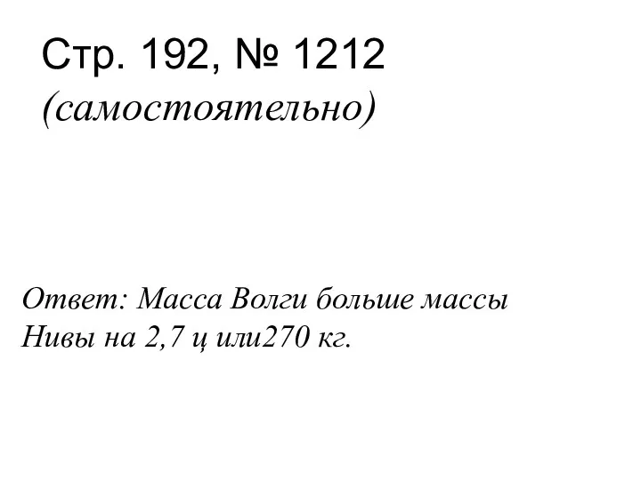 Стр. 192, № 1212 (самостоятельно) Ответ: Масса Волги больше массы Нивы на 2,7 ц или270 кг.