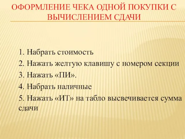 ОФОРМЛЕНИЕ ЧЕКА ОДНОЙ ПОКУПКИ С ВЫЧИСЛЕНИЕМ СДАЧИ 1. Набрать стоимость 2. Нажать желтую