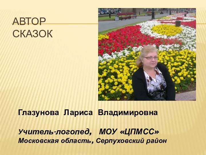 Автор сказок Глазунова Лариса Владимировна Учитель-логопед, МОУ «ЦПМСС» Московская область, Серпуховский район