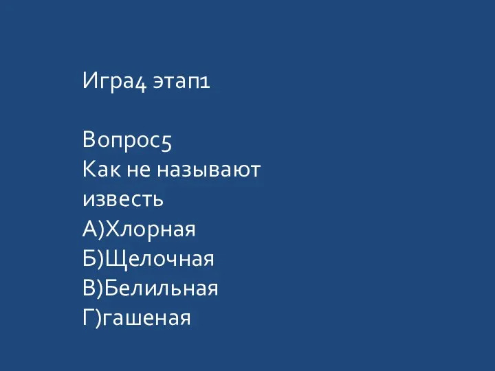 Игра4 этап1 Вопрос5 Как не называют известь А)Хлорная Б)Щелочная В)Белильная Г)гашеная