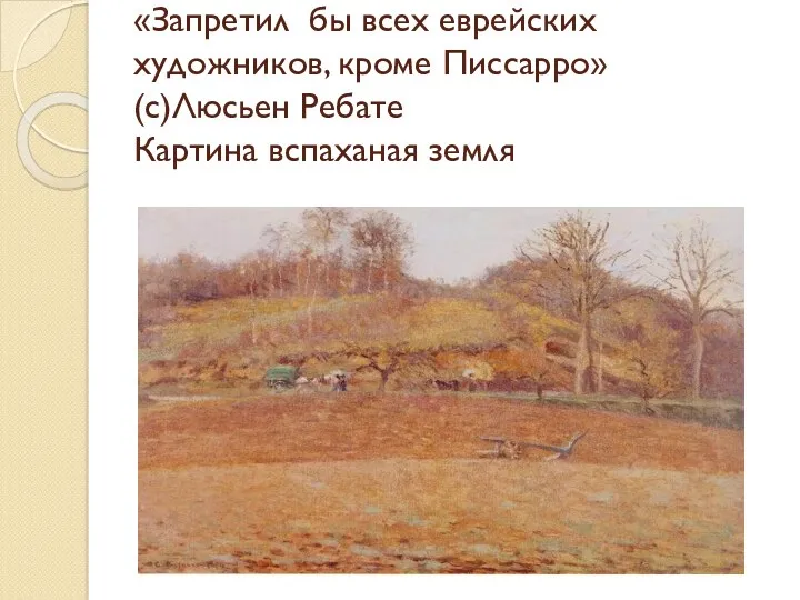 «Запретил бы всех еврейских художников, кроме Писсарро» (с)Люсьен Ребате Картина вспаханая земля