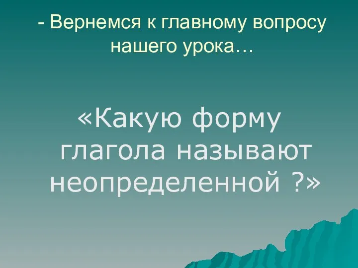 - Вернемся к главному вопросу нашего урока… «Какую форму глагола называют неопределенной ?»