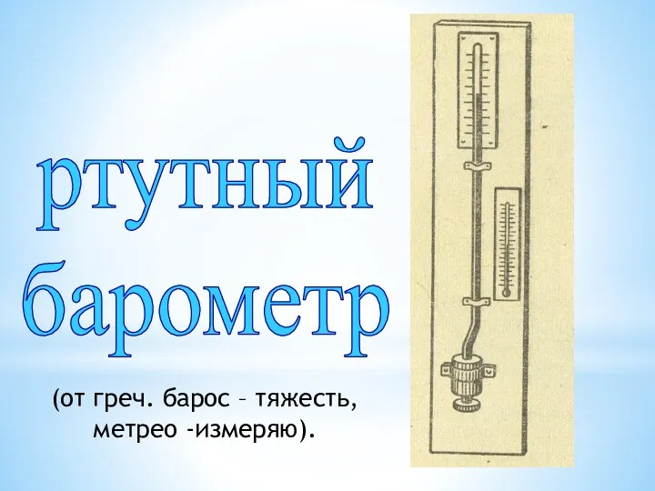 ртутный барометр (от греч. барос – тяжесть, метрео -измеряю).