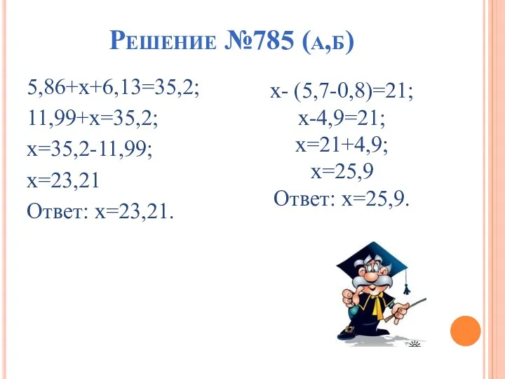 Решение №785 (а,б) 5,86+х+6,13=35,2; 11,99+х=35,2; х=35,2-11,99; х=23,21 Ответ: х=23,21. х- (5,7-0,8)=21; х-4,9=21; х=21+4,9; х=25,9 Ответ: х=25,9.