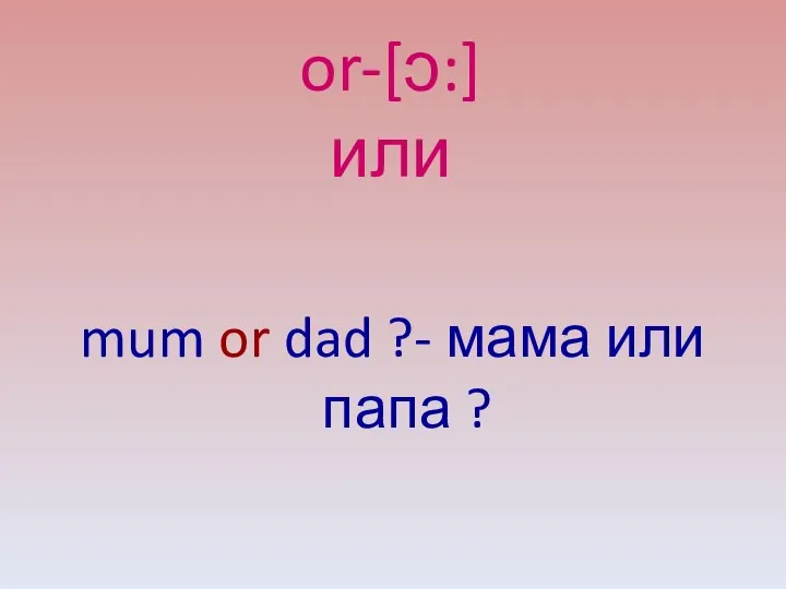 or-[ɔ:] или mum or dad ?- мама или папа ?