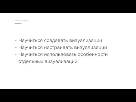 Научиться создавать визуализации Научиться настраивать визуализации Научиться использовать особенности отдельных визуализаций Цели занятия