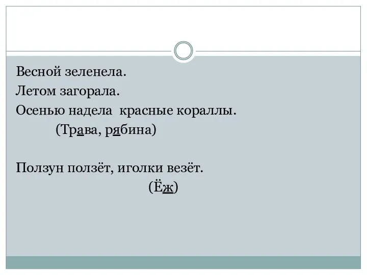 Весной зеленела. Летом загорала. Осенью надела красные кораллы. (Трава, рябина) Ползун ползёт, иголки везёт. (Ёж)