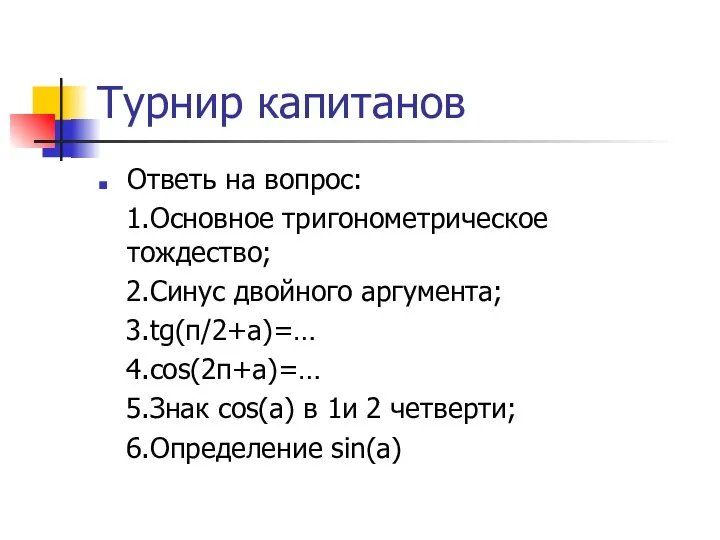 Турнир капитанов Ответь на вопрос: 1.Основное тригонометрическое тождество; 2.Синус двойного аргумента; 3.tg(π/2+a)=… 4.cos(2π+a)=…